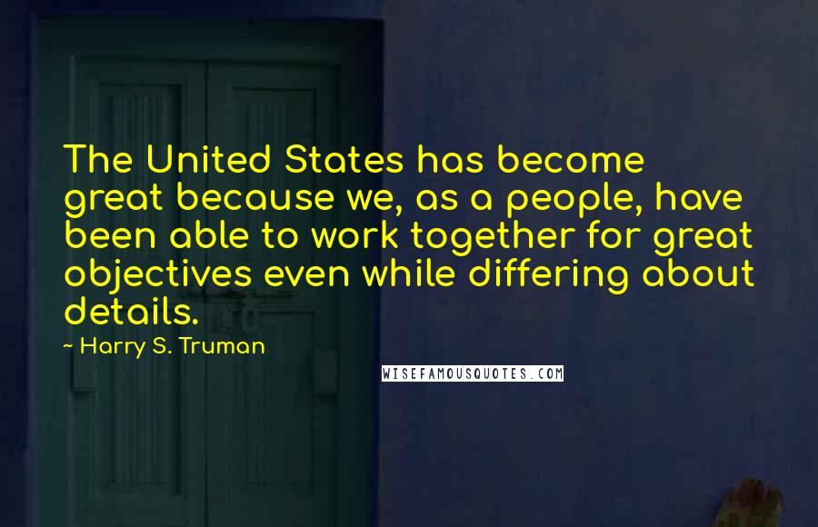 Harry S. Truman Quotes: The United States has become great because we, as a people, have been able to work together for great objectives even while differing about details.