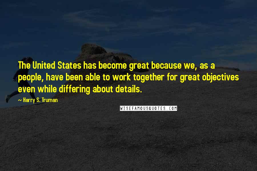 Harry S. Truman Quotes: The United States has become great because we, as a people, have been able to work together for great objectives even while differing about details.