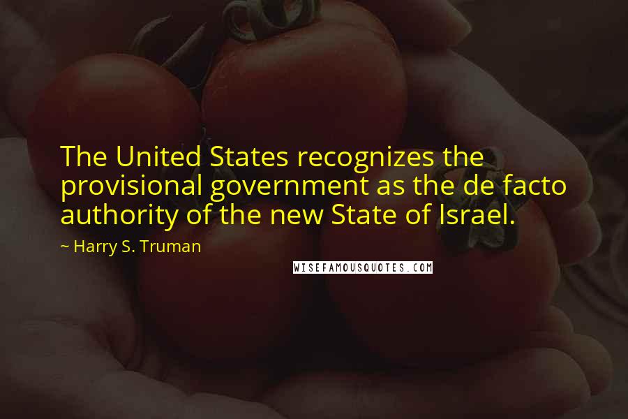 Harry S. Truman Quotes: The United States recognizes the provisional government as the de facto authority of the new State of Israel.