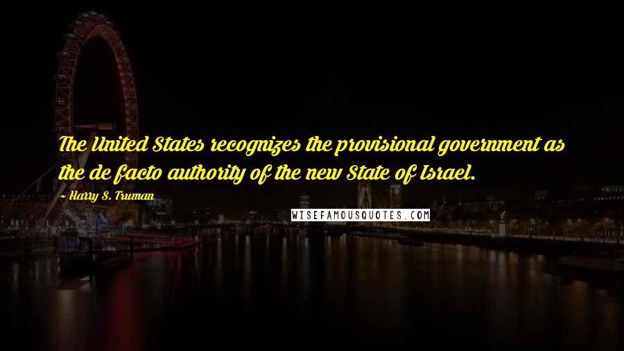 Harry S. Truman Quotes: The United States recognizes the provisional government as the de facto authority of the new State of Israel.