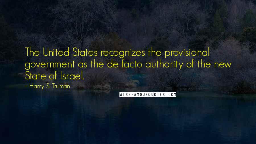 Harry S. Truman Quotes: The United States recognizes the provisional government as the de facto authority of the new State of Israel.