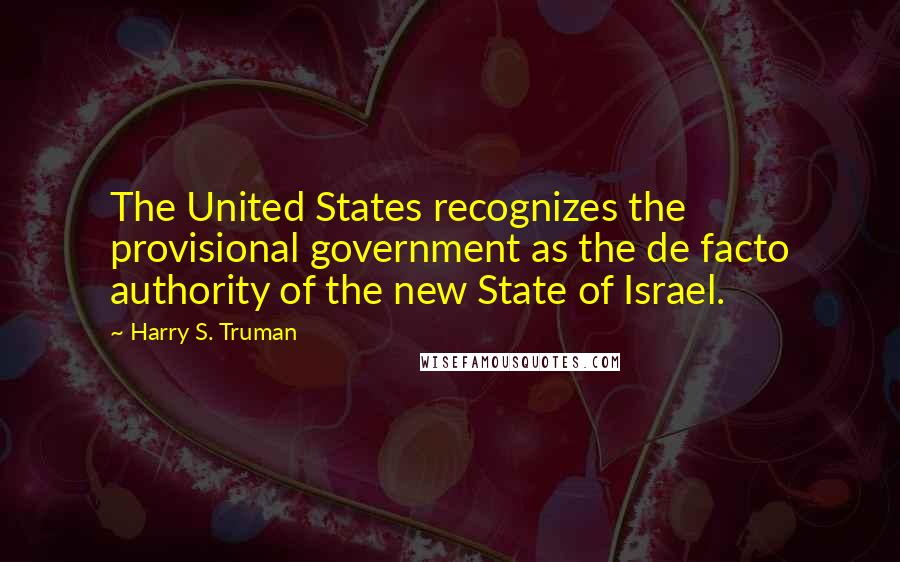 Harry S. Truman Quotes: The United States recognizes the provisional government as the de facto authority of the new State of Israel.