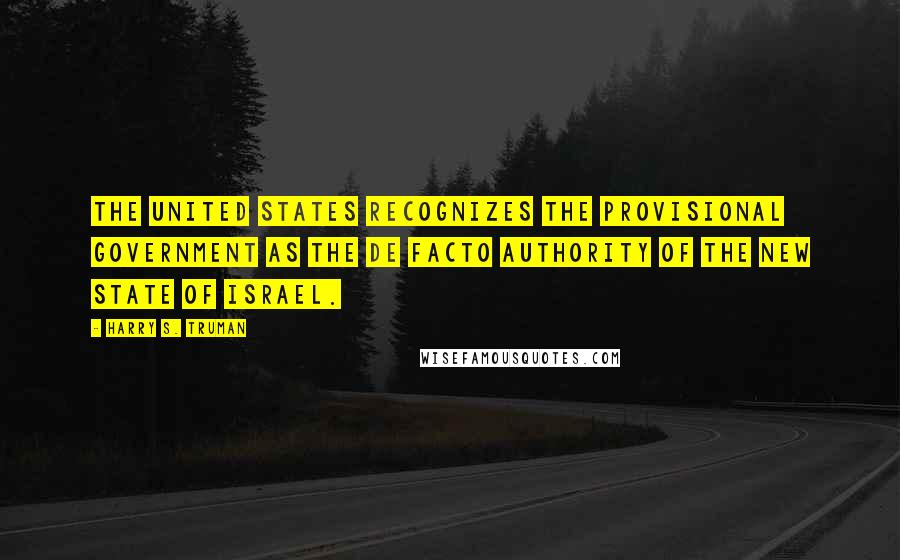 Harry S. Truman Quotes: The United States recognizes the provisional government as the de facto authority of the new State of Israel.