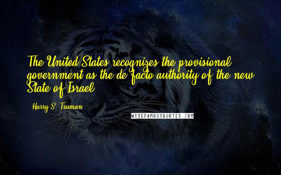 Harry S. Truman Quotes: The United States recognizes the provisional government as the de facto authority of the new State of Israel.