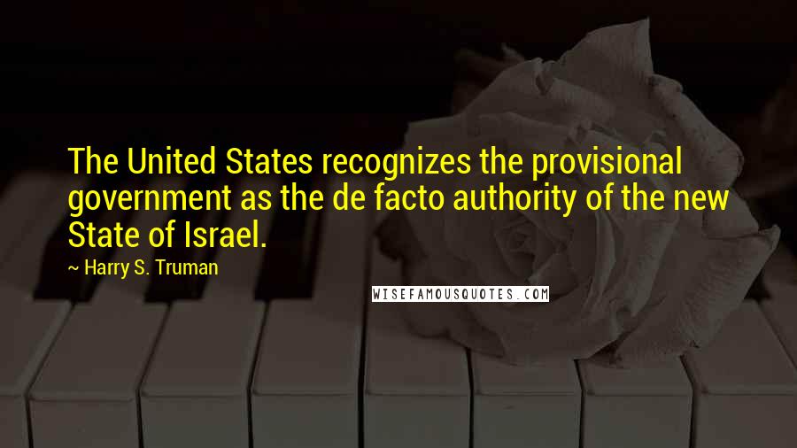 Harry S. Truman Quotes: The United States recognizes the provisional government as the de facto authority of the new State of Israel.