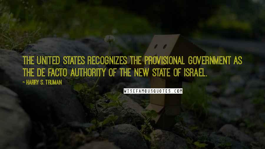 Harry S. Truman Quotes: The United States recognizes the provisional government as the de facto authority of the new State of Israel.
