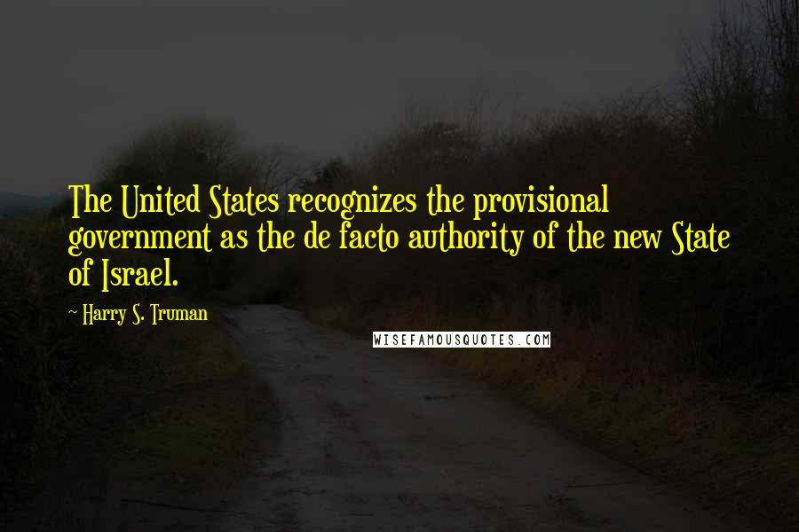 Harry S. Truman Quotes: The United States recognizes the provisional government as the de facto authority of the new State of Israel.