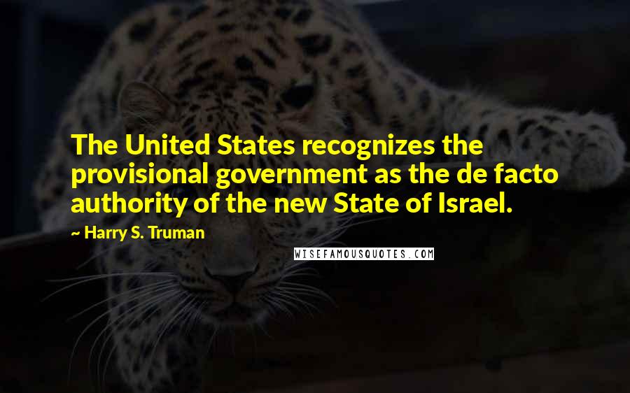 Harry S. Truman Quotes: The United States recognizes the provisional government as the de facto authority of the new State of Israel.