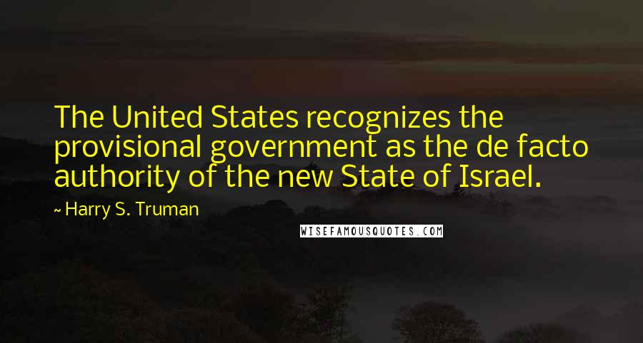 Harry S. Truman Quotes: The United States recognizes the provisional government as the de facto authority of the new State of Israel.