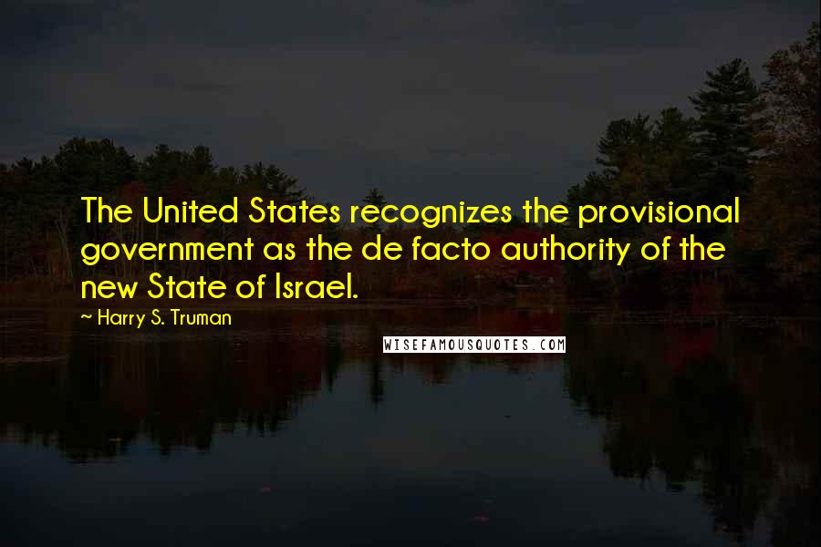 Harry S. Truman Quotes: The United States recognizes the provisional government as the de facto authority of the new State of Israel.