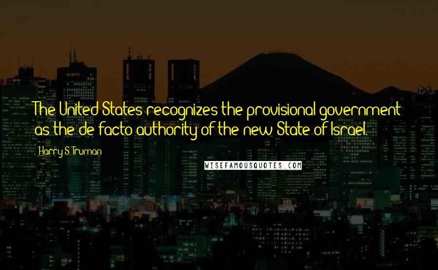 Harry S. Truman Quotes: The United States recognizes the provisional government as the de facto authority of the new State of Israel.