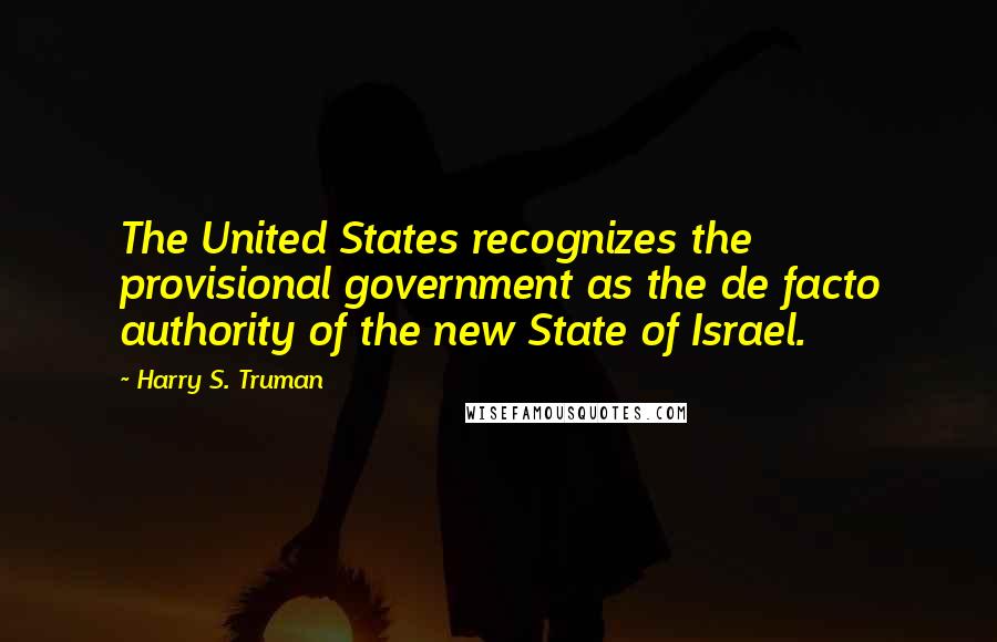 Harry S. Truman Quotes: The United States recognizes the provisional government as the de facto authority of the new State of Israel.
