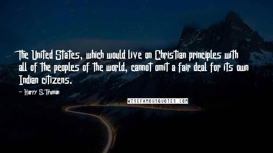 Harry S. Truman Quotes: The United States, which would live on Christian principles with all of the peoples of the world, cannot omit a fair deal for its own Indian citizens.