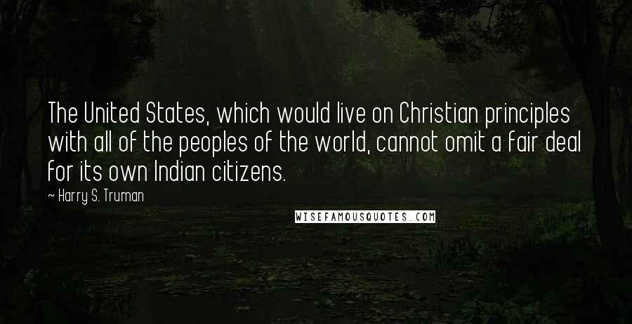 Harry S. Truman Quotes: The United States, which would live on Christian principles with all of the peoples of the world, cannot omit a fair deal for its own Indian citizens.