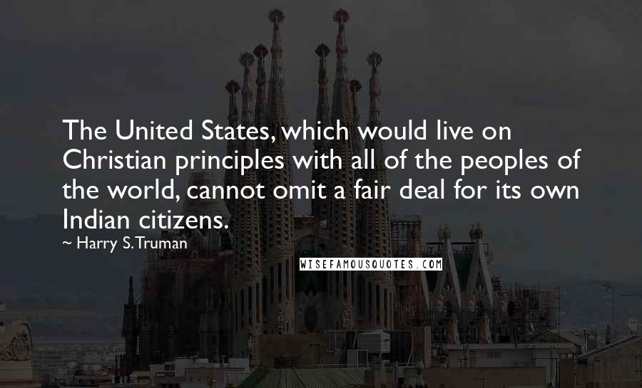 Harry S. Truman Quotes: The United States, which would live on Christian principles with all of the peoples of the world, cannot omit a fair deal for its own Indian citizens.