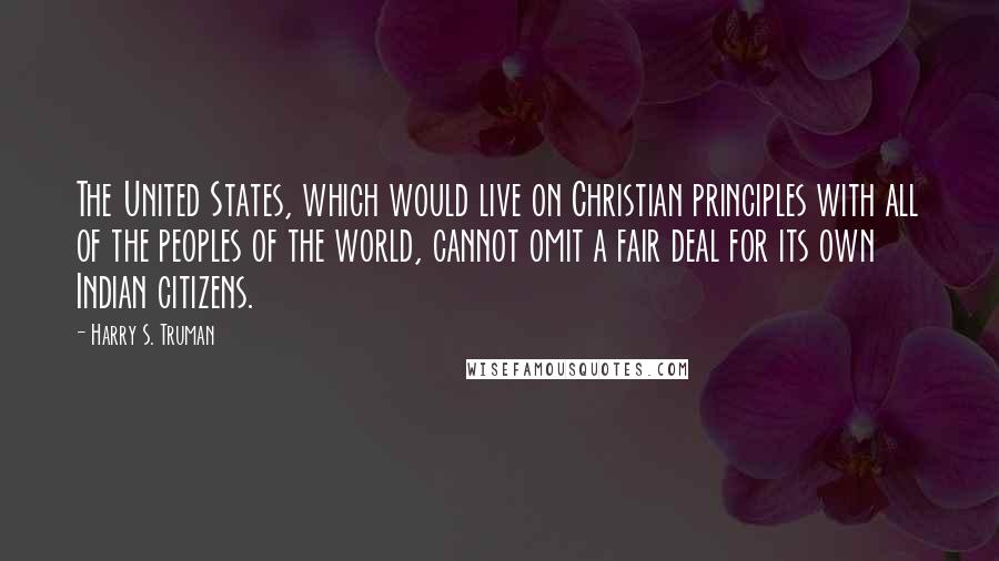 Harry S. Truman Quotes: The United States, which would live on Christian principles with all of the peoples of the world, cannot omit a fair deal for its own Indian citizens.