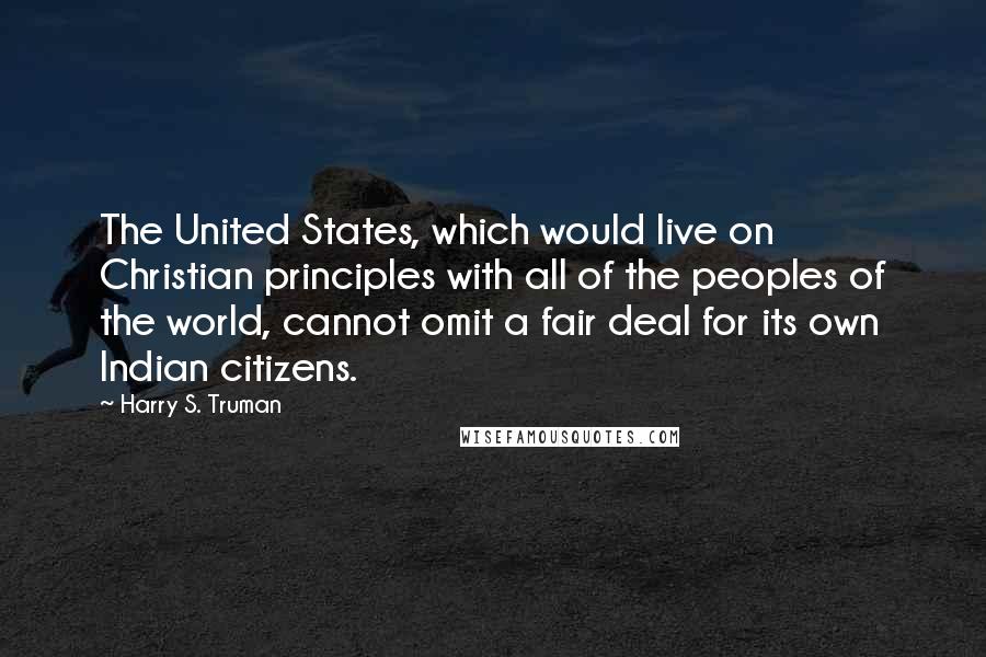 Harry S. Truman Quotes: The United States, which would live on Christian principles with all of the peoples of the world, cannot omit a fair deal for its own Indian citizens.