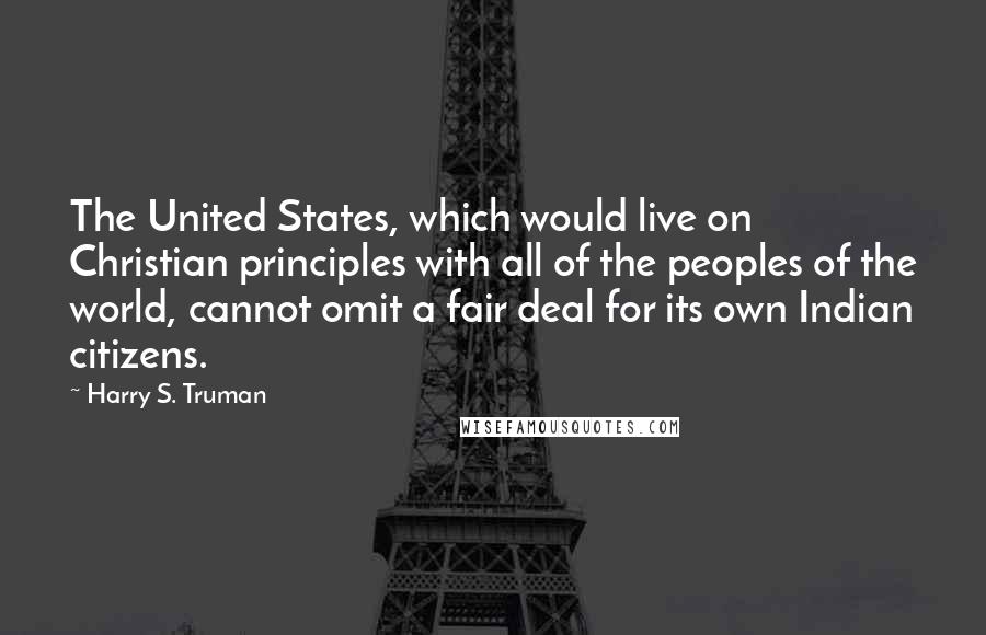 Harry S. Truman Quotes: The United States, which would live on Christian principles with all of the peoples of the world, cannot omit a fair deal for its own Indian citizens.