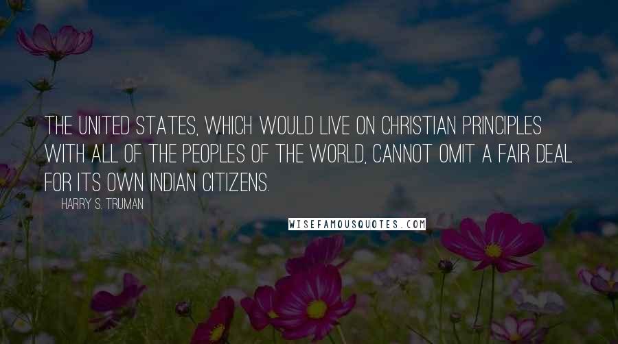 Harry S. Truman Quotes: The United States, which would live on Christian principles with all of the peoples of the world, cannot omit a fair deal for its own Indian citizens.