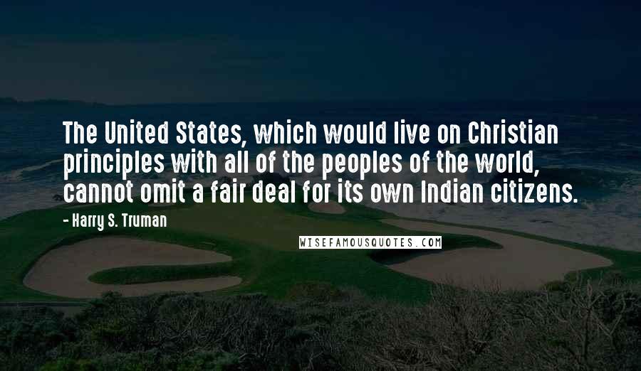 Harry S. Truman Quotes: The United States, which would live on Christian principles with all of the peoples of the world, cannot omit a fair deal for its own Indian citizens.