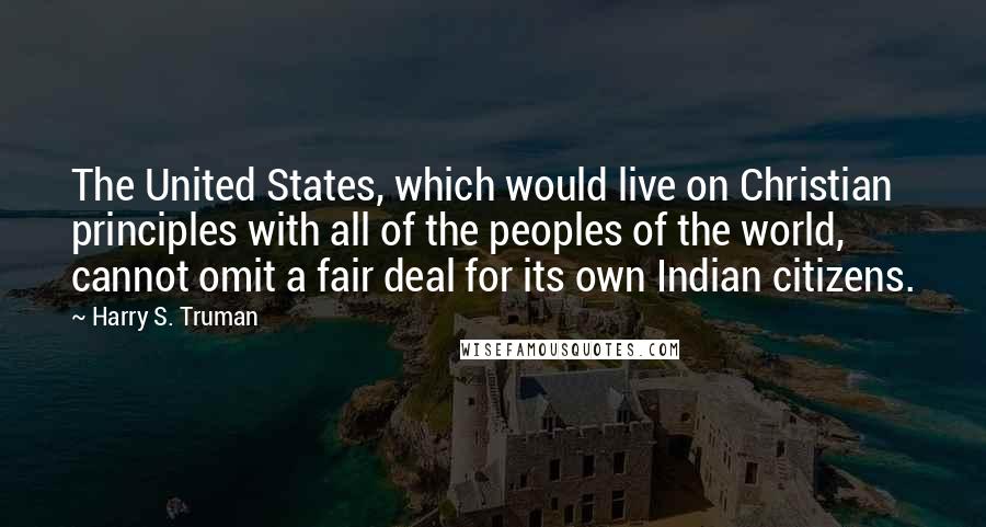 Harry S. Truman Quotes: The United States, which would live on Christian principles with all of the peoples of the world, cannot omit a fair deal for its own Indian citizens.