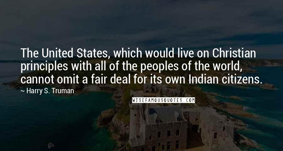 Harry S. Truman Quotes: The United States, which would live on Christian principles with all of the peoples of the world, cannot omit a fair deal for its own Indian citizens.