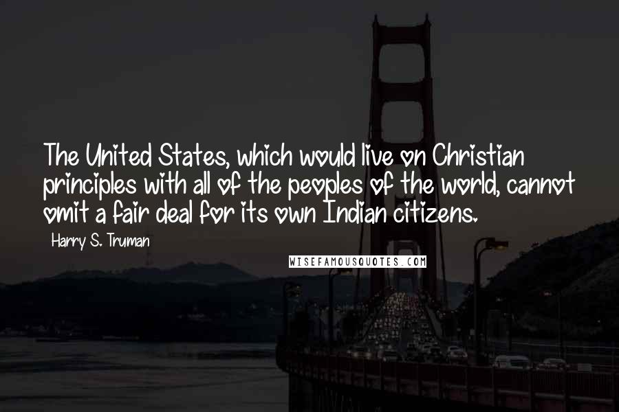 Harry S. Truman Quotes: The United States, which would live on Christian principles with all of the peoples of the world, cannot omit a fair deal for its own Indian citizens.