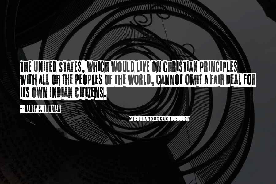 Harry S. Truman Quotes: The United States, which would live on Christian principles with all of the peoples of the world, cannot omit a fair deal for its own Indian citizens.