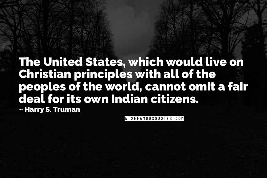 Harry S. Truman Quotes: The United States, which would live on Christian principles with all of the peoples of the world, cannot omit a fair deal for its own Indian citizens.