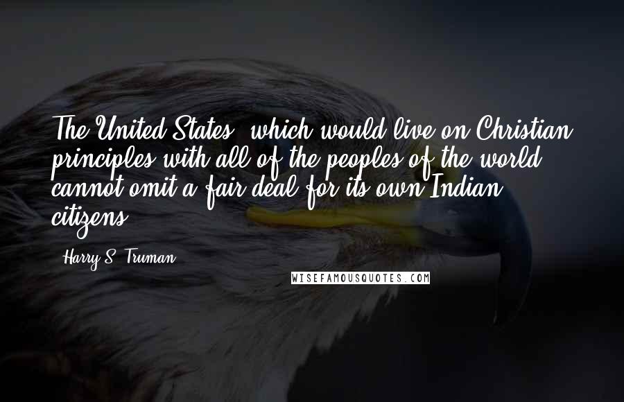 Harry S. Truman Quotes: The United States, which would live on Christian principles with all of the peoples of the world, cannot omit a fair deal for its own Indian citizens.