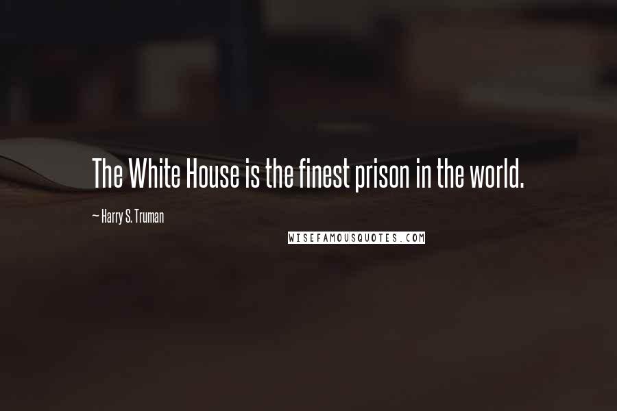 Harry S. Truman Quotes: The White House is the finest prison in the world.