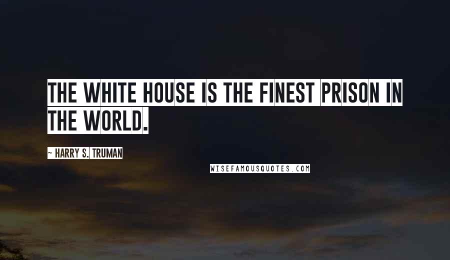 Harry S. Truman Quotes: The White House is the finest prison in the world.
