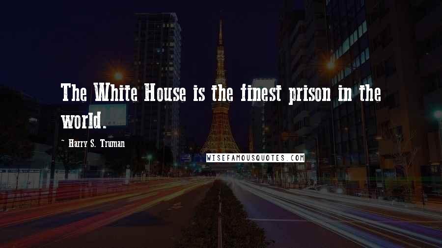 Harry S. Truman Quotes: The White House is the finest prison in the world.