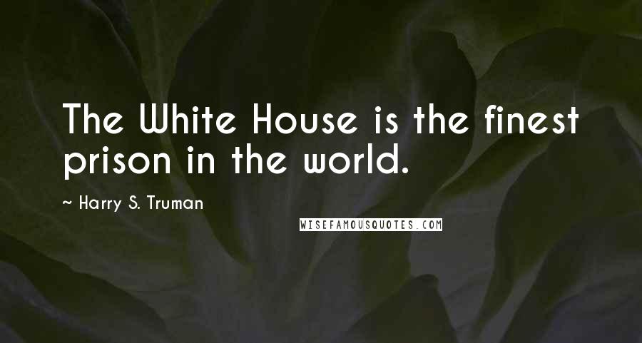 Harry S. Truman Quotes: The White House is the finest prison in the world.