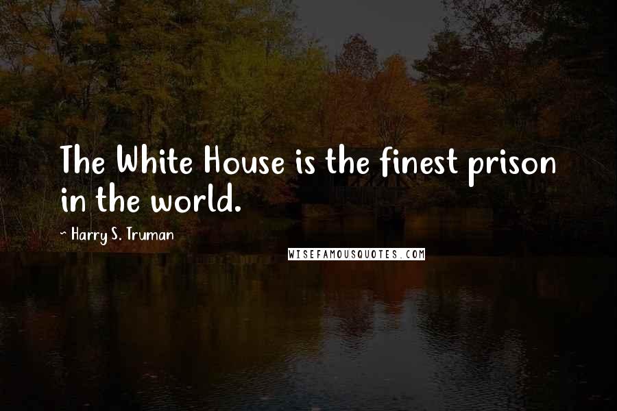 Harry S. Truman Quotes: The White House is the finest prison in the world.