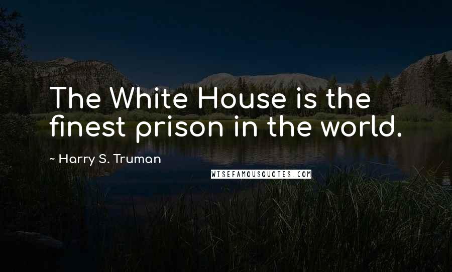 Harry S. Truman Quotes: The White House is the finest prison in the world.