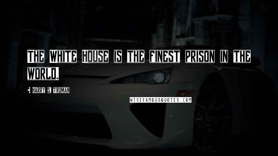 Harry S. Truman Quotes: The White House is the finest prison in the world.