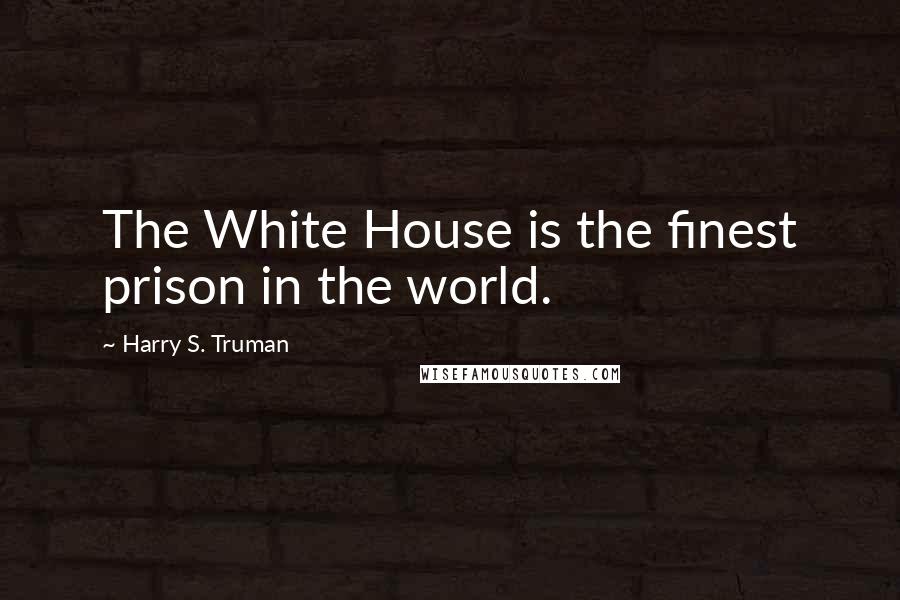 Harry S. Truman Quotes: The White House is the finest prison in the world.