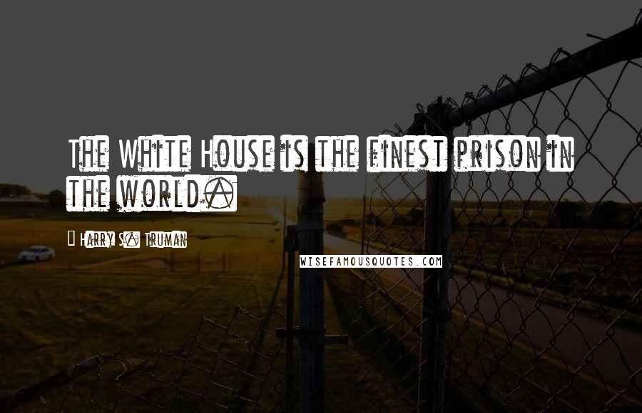 Harry S. Truman Quotes: The White House is the finest prison in the world.