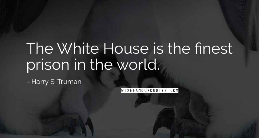 Harry S. Truman Quotes: The White House is the finest prison in the world.