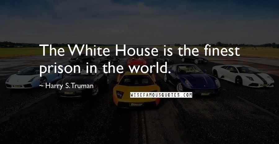 Harry S. Truman Quotes: The White House is the finest prison in the world.