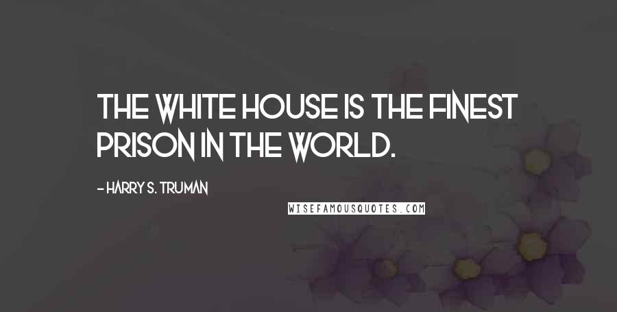 Harry S. Truman Quotes: The White House is the finest prison in the world.