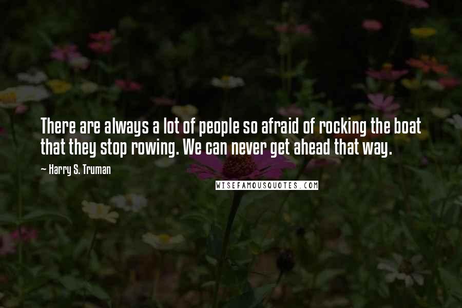 Harry S. Truman Quotes: There are always a lot of people so afraid of rocking the boat that they stop rowing. We can never get ahead that way.