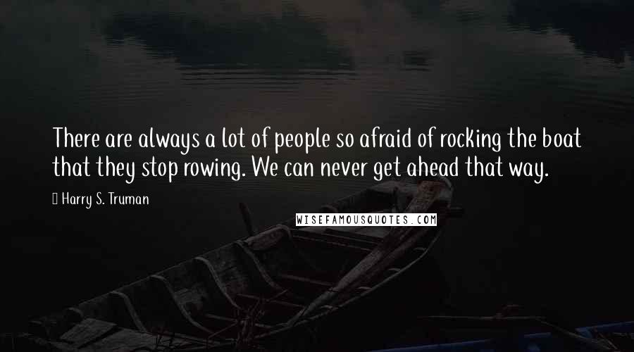 Harry S. Truman Quotes: There are always a lot of people so afraid of rocking the boat that they stop rowing. We can never get ahead that way.
