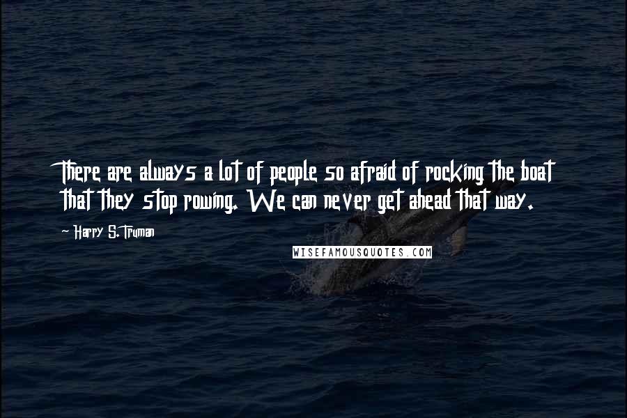 Harry S. Truman Quotes: There are always a lot of people so afraid of rocking the boat that they stop rowing. We can never get ahead that way.