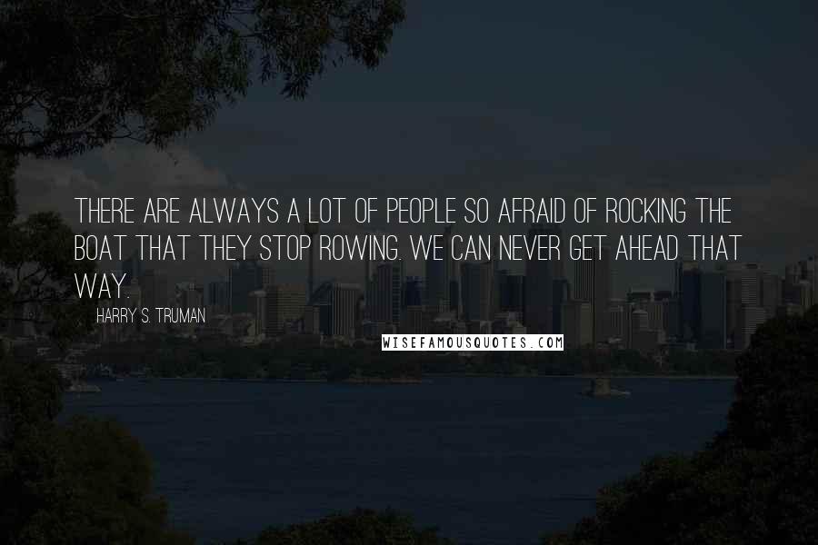 Harry S. Truman Quotes: There are always a lot of people so afraid of rocking the boat that they stop rowing. We can never get ahead that way.