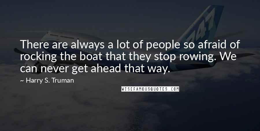 Harry S. Truman Quotes: There are always a lot of people so afraid of rocking the boat that they stop rowing. We can never get ahead that way.