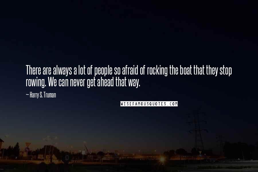 Harry S. Truman Quotes: There are always a lot of people so afraid of rocking the boat that they stop rowing. We can never get ahead that way.