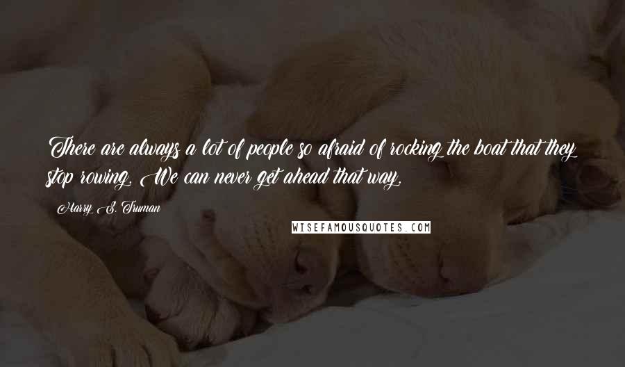 Harry S. Truman Quotes: There are always a lot of people so afraid of rocking the boat that they stop rowing. We can never get ahead that way.