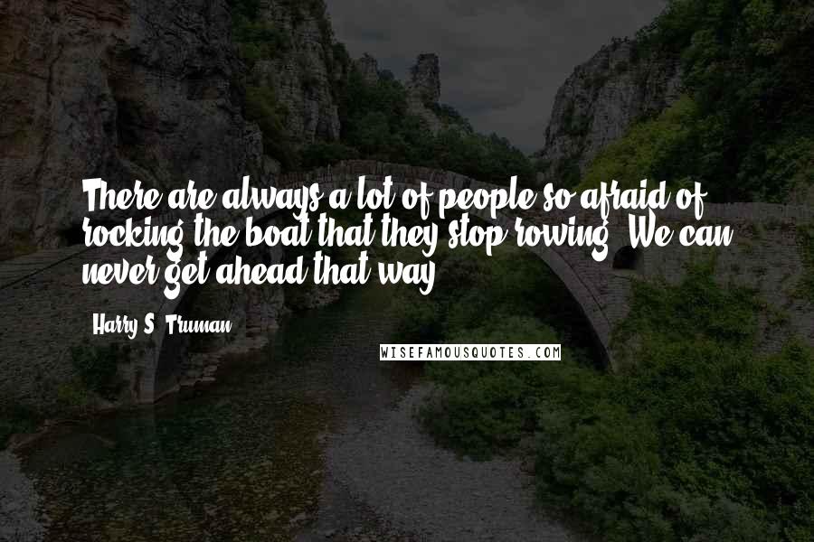 Harry S. Truman Quotes: There are always a lot of people so afraid of rocking the boat that they stop rowing. We can never get ahead that way.